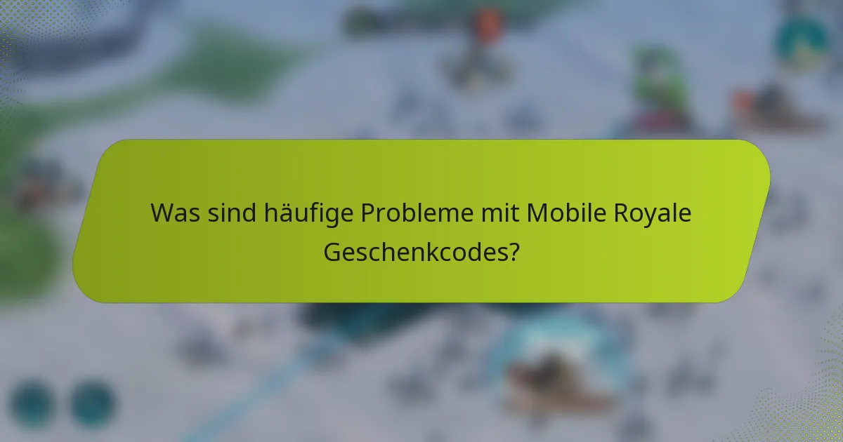 Was sind häufige Probleme mit Mobile Royale Geschenkcodes?
