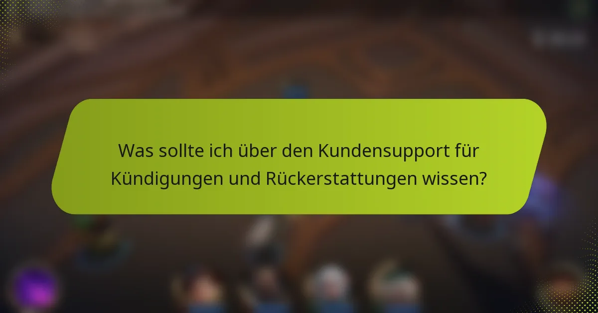 Was sollte ich über den Kundensupport für Kündigungen und Rückerstattungen wissen?